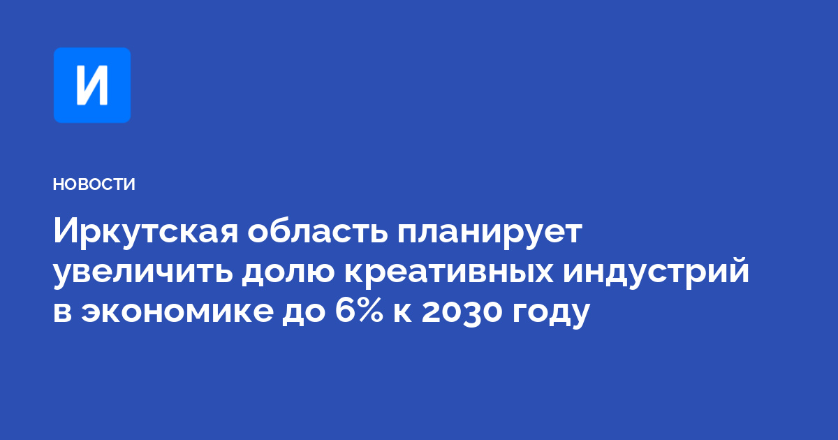 Иркутская область планирует увеличить долю креативных индустрий в экономике до 6% к 2030 году