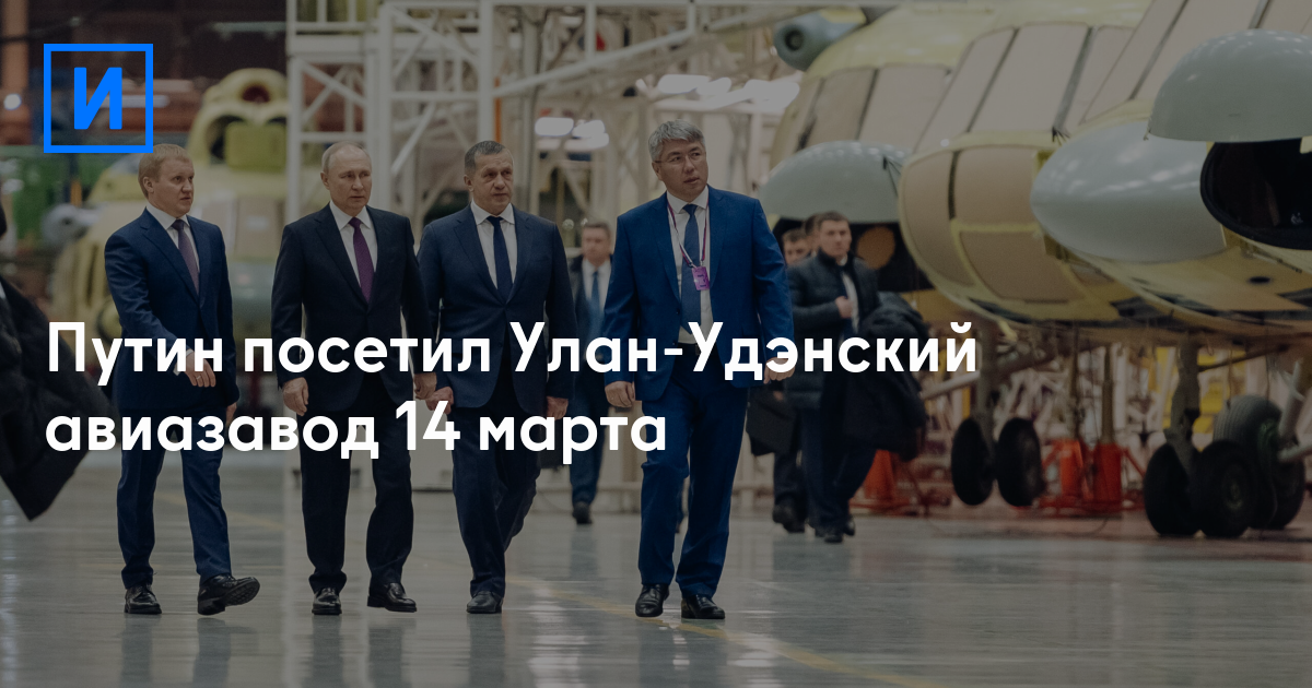 Путин посетил Улан-Удэнский авиазавод 14 марта — ИркутскСегодня