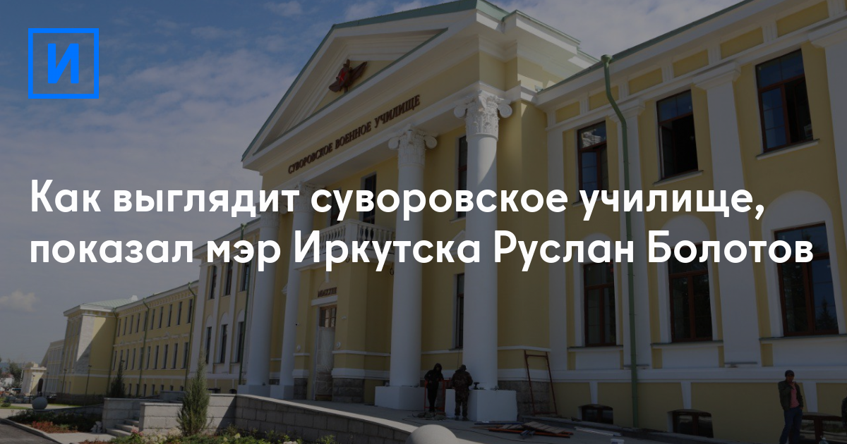 Как выглядит суворовское училище, показал мэр Иркутска Руслан Болотов