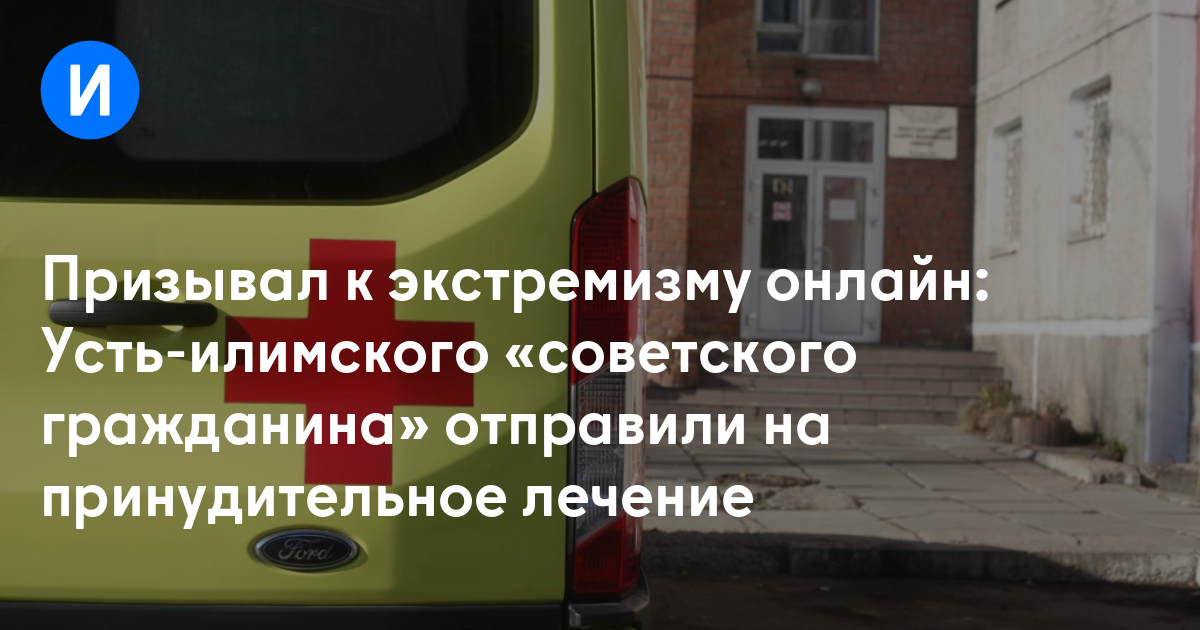 Призывал к экстремизму онлайн: Усть-илимского «советского гражданина» отправили на принудительное лечение