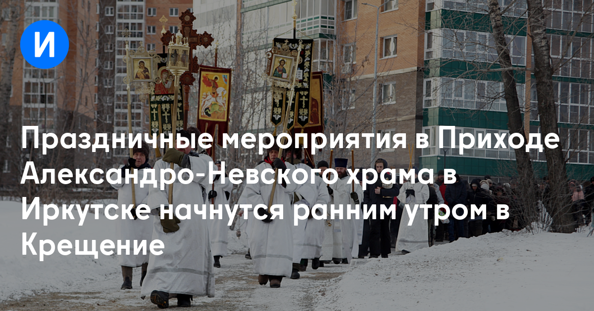 Праздничные мероприятия в Приходе Александро-Невского храма в Иркутске начнутся ранним утром в Крещение