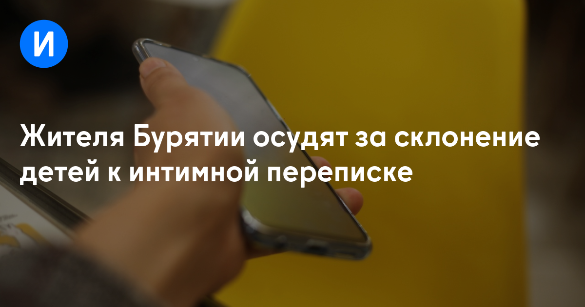 Жителя Бурятии осудят за склонение детей к интимной переписке
