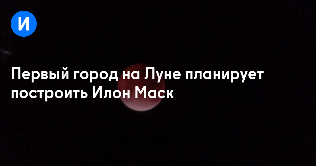 Первый город на Луне планирует построить Илон Маск
