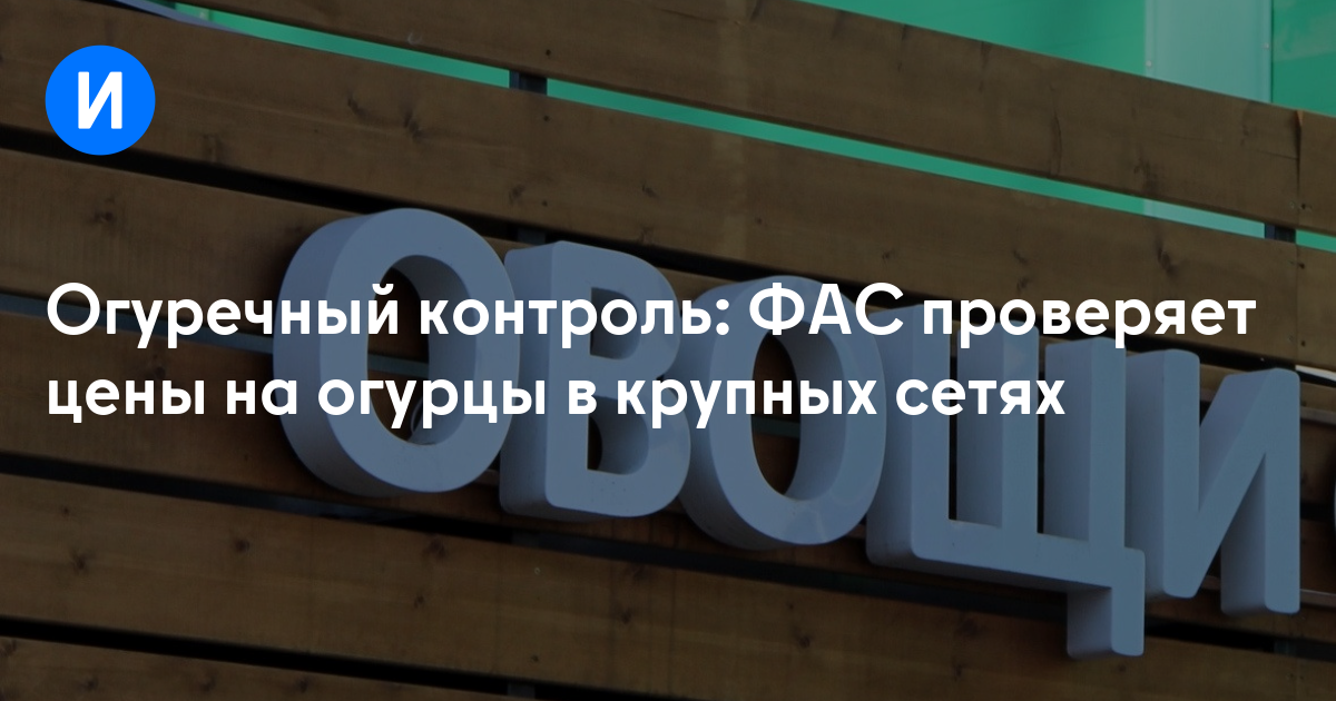 Огуречный контроль: ФАС проверяет цены на огурцы в крупных сетях
