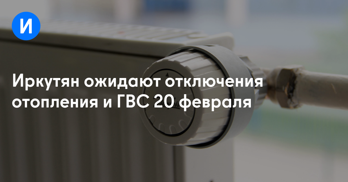 Иркутян ожидают отключения отопления и ГВС 20 февраля
