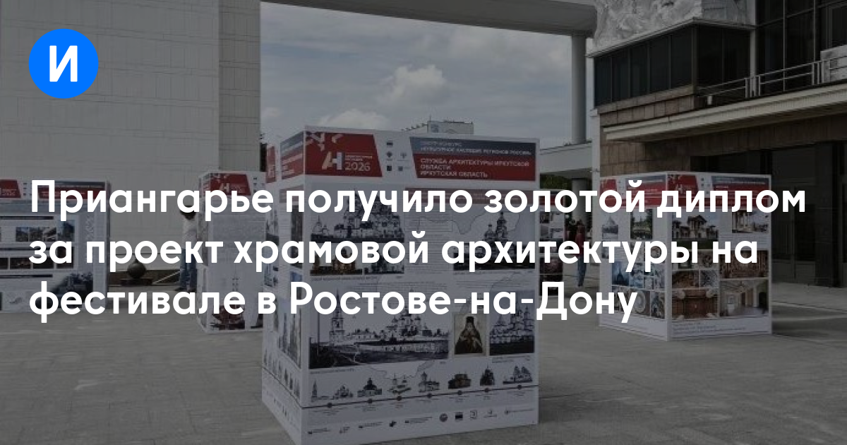Приангарье получило золотой диплом за проект храмовой архитектуры на фестивале в Ростове-на-Дону - Иркутск Сегодня